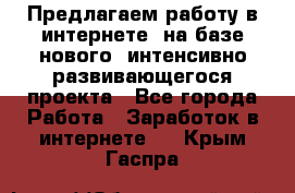 Предлагаем работу в интернете, на базе нового, интенсивно-развивающегося проекта - Все города Работа » Заработок в интернете   . Крым,Гаспра